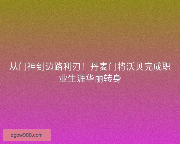 从门神到边路利刃！丹麦门将沃贝完成职业生涯华丽转身