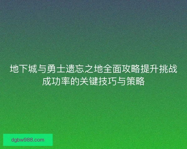 地下城与勇士遗忘之地全面攻略提升挑战成功率的关键技巧与策略