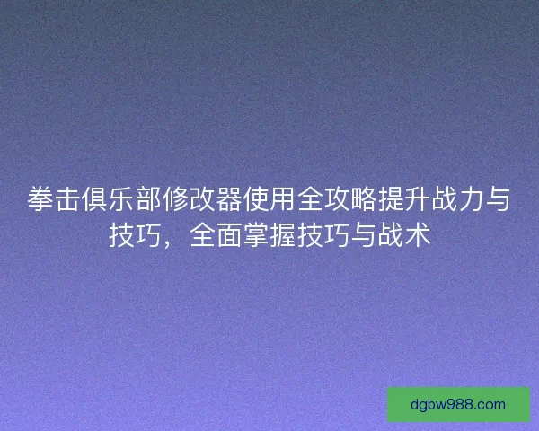 拳击俱乐部修改器使用全攻略提升战力与技巧，全面掌握技巧与战术