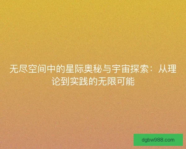 无尽空间中的星际奥秘与宇宙探索：从理论到实践的无限可能