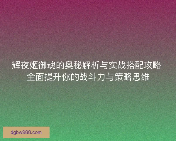 辉夜姬御魂的奥秘解析与实战搭配攻略 全面提升你的战斗力与策略思维