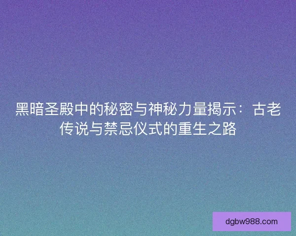黑暗圣殿中的秘密与神秘力量揭示：古老传说与禁忌仪式的重生之路