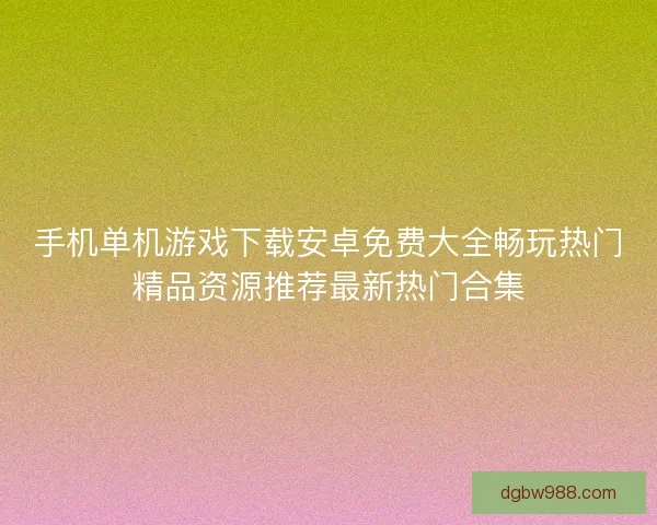 手机单机游戏下载安卓免费大全畅玩热门精品资源推荐最新热门合集