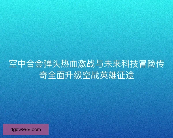 空中合金弹头热血激战与未来科技冒险传奇全面升级空战英雄征途