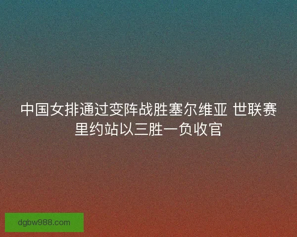 中国女排通过变阵战胜塞尔维亚 世联赛里约站以三胜一负收官