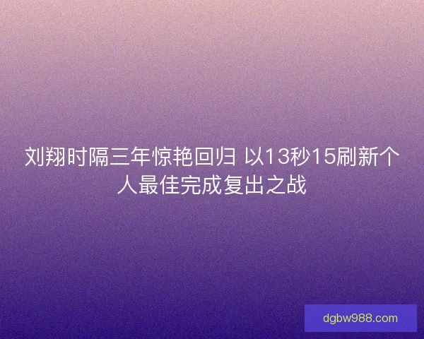 刘翔时隔三年惊艳回归 以13秒15刷新个人最佳完成复出之战