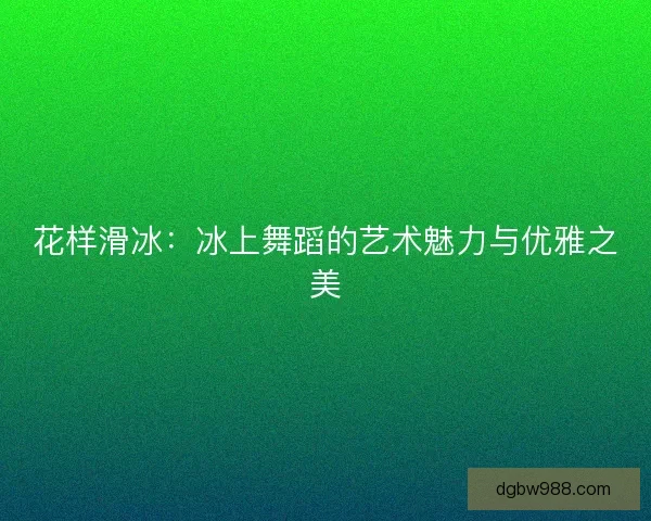 花样滑冰：冰上舞蹈的艺术魅力与优雅之美