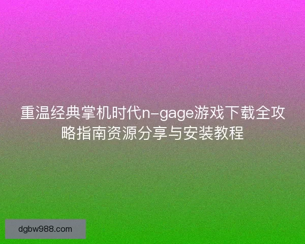 重温经典掌机时代n-gage游戏下载全攻略指南资源分享与安装教程