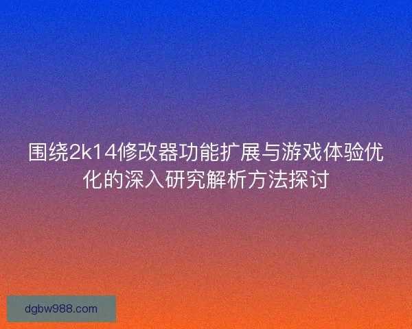 围绕2k14修改器功能扩展与游戏体验优化的深入研究解析方法探讨