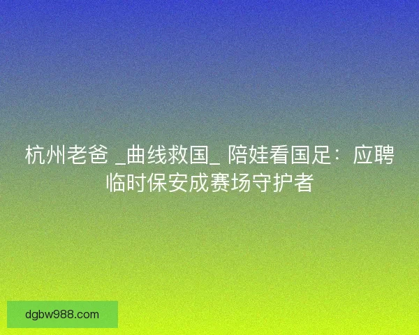 杭州老爸 _曲线救国_ 陪娃看国足：应聘临时保安成赛场守护者