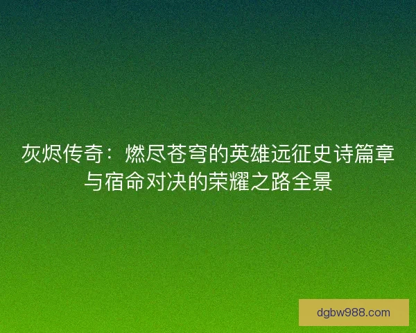 灰烬传奇：燃尽苍穹的英雄远征史诗篇章与宿命对决的荣耀之路全景