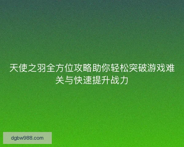 天使之羽全方位攻略助你轻松突破游戏难关与快速提升战力