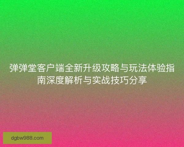 弹弹堂客户端全新升级攻略与玩法体验指南深度解析与实战技巧分享