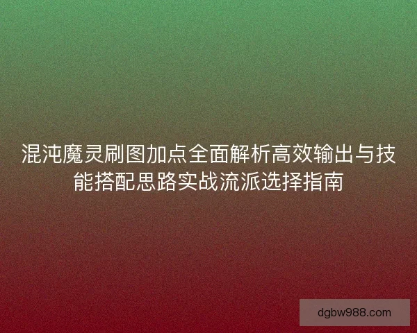 混沌魔灵刷图加点全面解析高效输出与技能搭配思路实战流派选择指南