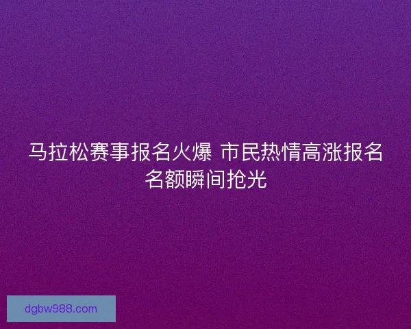 马拉松赛事报名火爆 市民热情高涨报名名额瞬间抢光