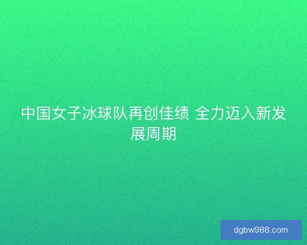 中国女子冰球队再创佳绩 全力迈入新发展周期