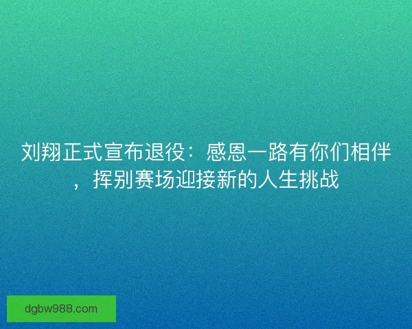 刘翔正式宣布退役：感恩一路有你们相伴，挥别赛场迎接新的人生挑战