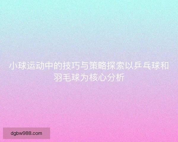 小球运动中的技巧与策略探索以乒乓球和羽毛球为核心分析
