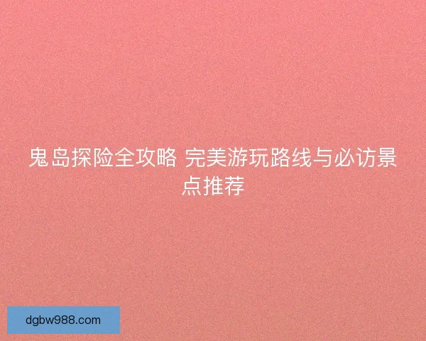 鬼岛探险全攻略 完美游玩路线与必访景点推荐