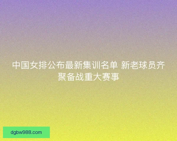 中国女排公布最新集训名单 新老球员齐聚备战重大赛事