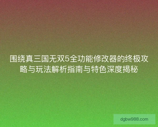 围绕真三国无双5全功能修改器的终极攻略与玩法解析指南与特色深度揭秘