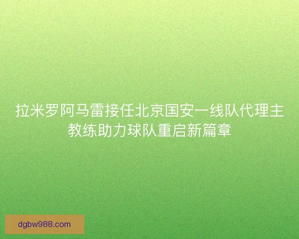 拉米罗阿马雷接任北京国安一线队代理主教练助力球队重启新篇章