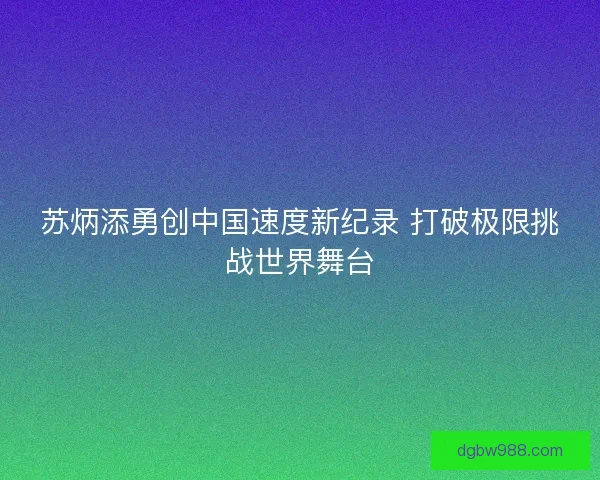 苏炳添勇创中国速度新纪录 打破极限挑战世界舞台