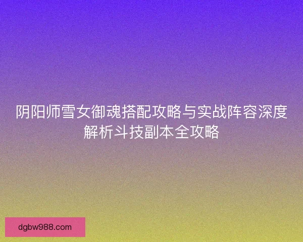 阴阳师雪女御魂搭配攻略与实战阵容深度解析斗技副本全攻略