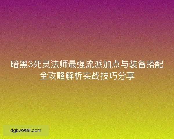 暗黑3死灵法师最强流派加点与装备搭配全攻略解析实战技巧分享