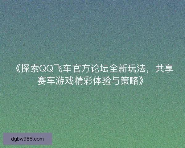 《探索QQ飞车官方论坛全新玩法，共享赛车游戏精彩体验与策略》
