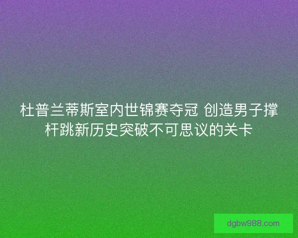 杜普兰蒂斯室内世锦赛夺冠 创造男子撑杆跳新历史突破不可思议的关卡