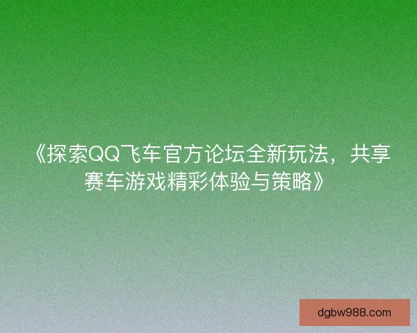 《探索QQ飞车官方论坛全新玩法，共享赛车游戏精彩体验与策略》