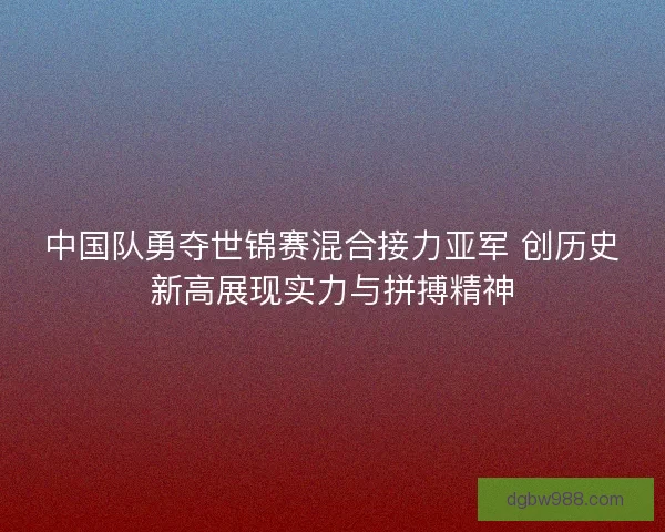 中国队勇夺世锦赛混合接力亚军 创历史新高展现实力与拼搏精神