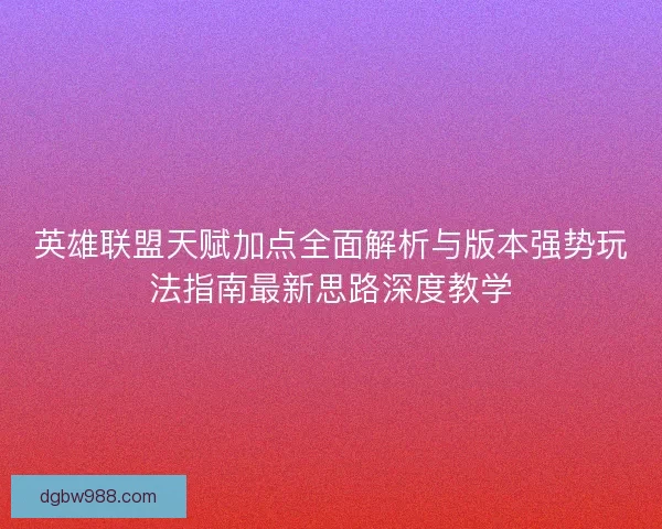 英雄联盟天赋加点全面解析与版本强势玩法指南最新思路深度教学