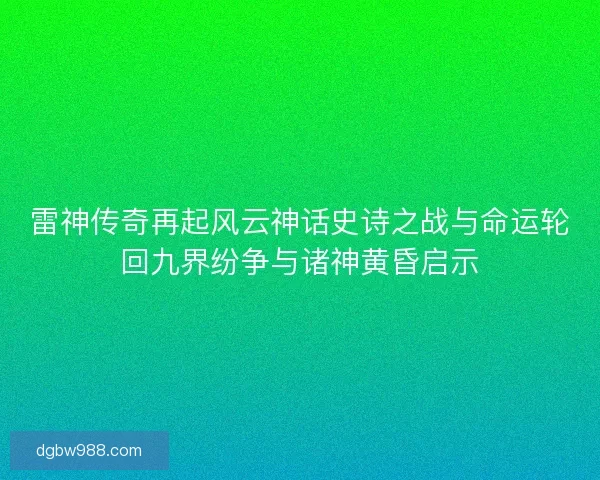雷神传奇再起风云神话史诗之战与命运轮回九界纷争与诸神黄昏启示