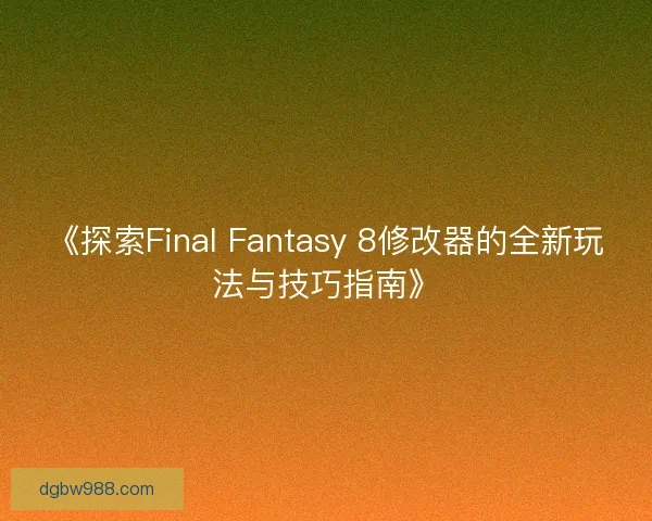 《探索Final Fantasy 8修改器的全新玩法与技巧指南》