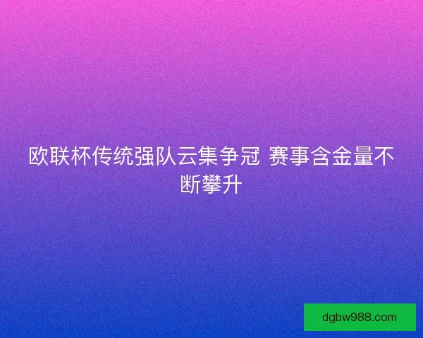 欧联杯传统强队云集争冠 赛事含金量不断攀升