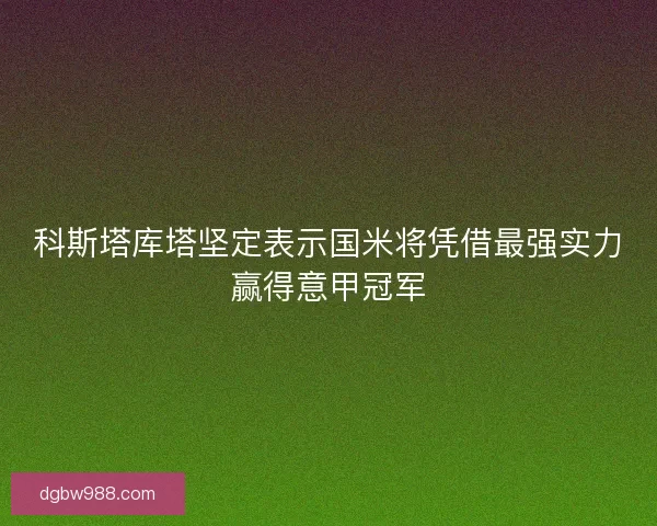 科斯塔库塔坚定表示国米将凭借最强实力赢得意甲冠军